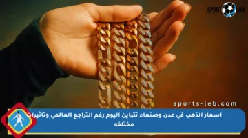 أسعار الذهب في عدن وصنعاء تتباين اليوم رغم التراجع العالمي وتأثيرات مختلفة